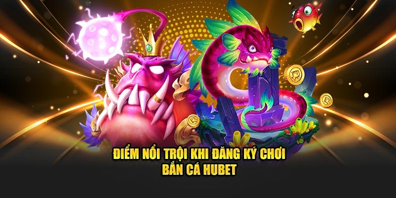 Điểm nổi trội khi đăng ký chơi bắn cá Hubet