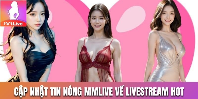 Cập nhật tin nóng Mmlive về livestream cùng hotgirl siêu cuốn 