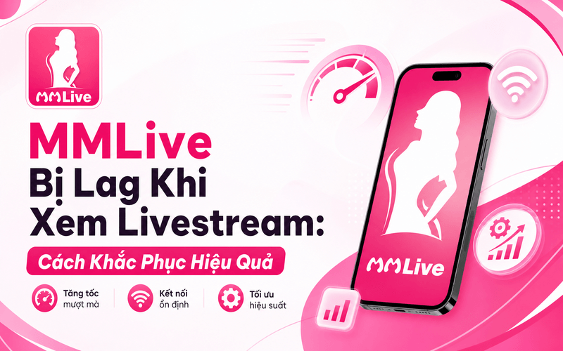 MMLive Bị Lag Khi Xem Livestream: Cách Khắc Phục Hiệu Quả