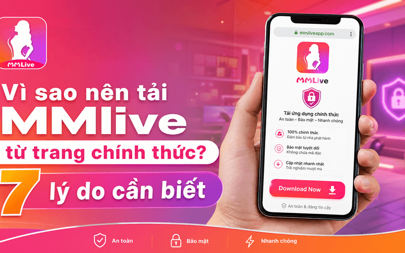Vì sao nên tải MMlive từ trang chính thức? 7 lý do cần biết